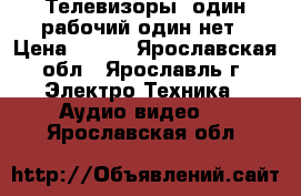 Телевизоры, один рабочий один нет › Цена ­ 200 - Ярославская обл., Ярославль г. Электро-Техника » Аудио-видео   . Ярославская обл.